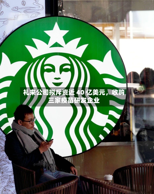 礼来公司拟斥资近 40 亿美元	，收购三家疫苗研发企业-第2张图片