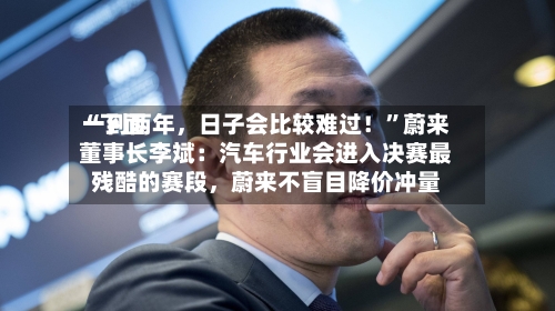 “下面一到两年，日子会比较难过！”蔚来董事长李斌：汽车行业会进入决赛最残酷的赛段	，蔚来不盲目降价冲量-第3张图片