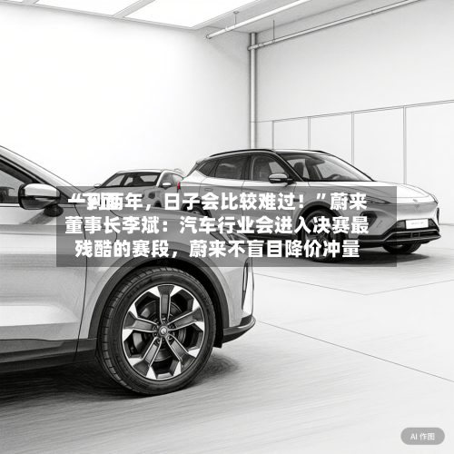 “下面一到两年	，日子会比较难过！”蔚来董事长李斌：汽车行业会进入决赛最残酷的赛段，蔚来不盲目降价冲量-第2张图片