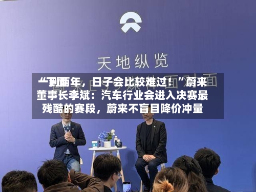 “下面一到两年，日子会比较难过！”蔚来董事长李斌：汽车行业会进入决赛最残酷的赛段	，蔚来不盲目降价冲量-第3张图片