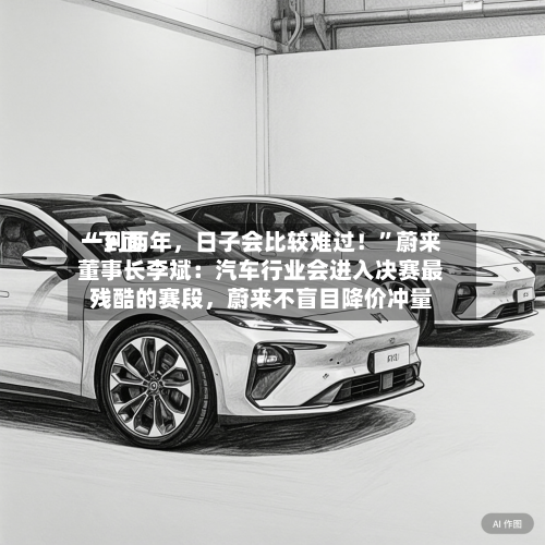 “下面一到两年	，日子会比较难过！”蔚来董事长李斌：汽车行业会进入决赛最残酷的赛段，蔚来不盲目降价冲量-第2张图片
