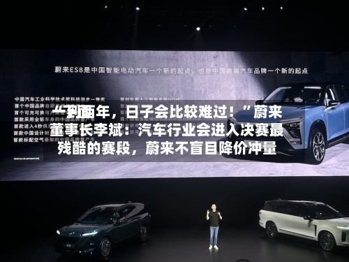 “下面一到两年	，日子会比较难过！”蔚来董事长李斌：汽车行业会进入决赛最残酷的赛段，蔚来不盲目降价冲量-第2张图片