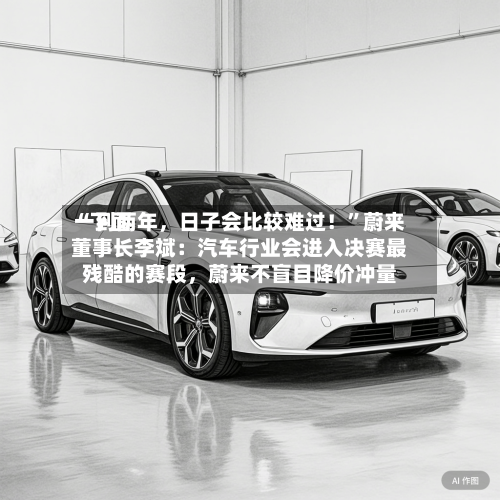 “下面一到两年，日子会比较难过！”蔚来董事长李斌：汽车行业会进入决赛最残酷的赛段	，蔚来不盲目降价冲量-第3张图片