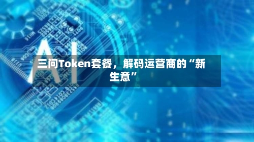 三问Token套餐，解码运营商的“新生意”-第2张图片