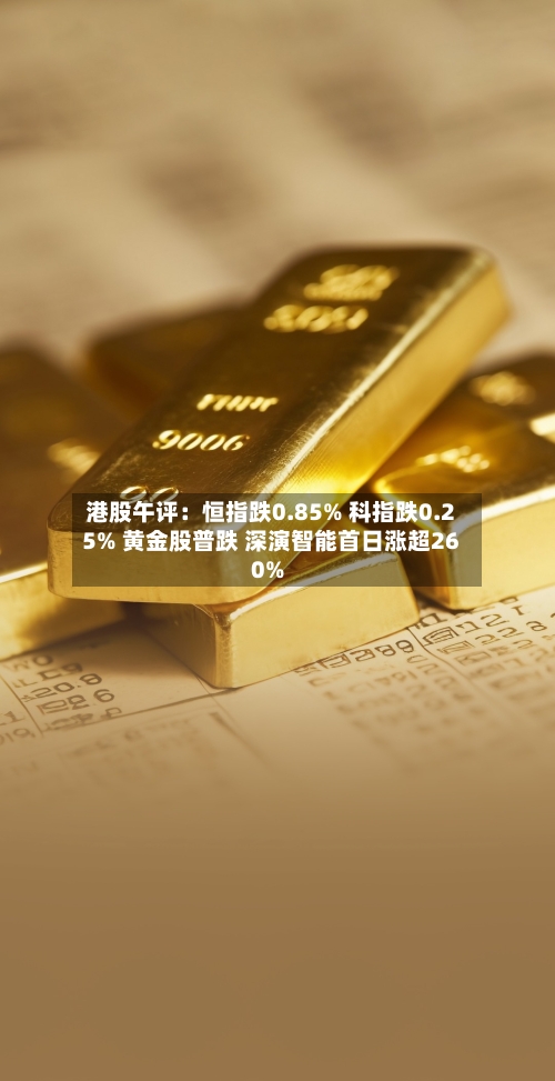港股午评：恒指跌0.85% 科指跌0.25% 黄金股普跌 深演智能首日涨超260%-第2张图片