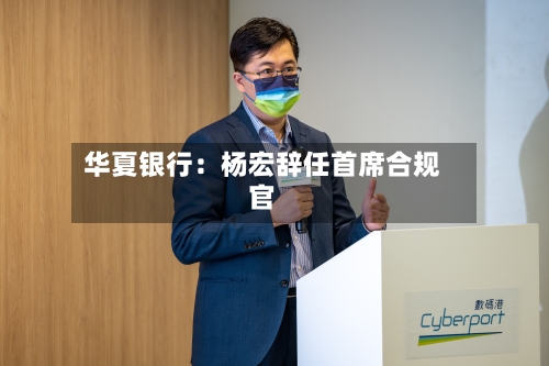 华夏银行：杨宏辞任首席合规官