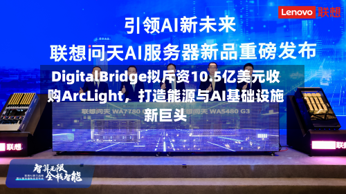 DigitalBridge拟斥资10.5亿美元收购ArcLight，打造能源与AI基础设施新巨头-第3张图片