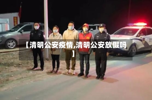 【清明公安疫情,清明公安放假吗】-第2张图片