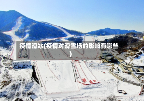 疫情滑冰(疫情对滑雪场的影响有哪些)