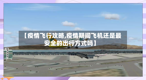 【疫情飞行攻略,疫情期间飞机还是最安全的出行方式吗】