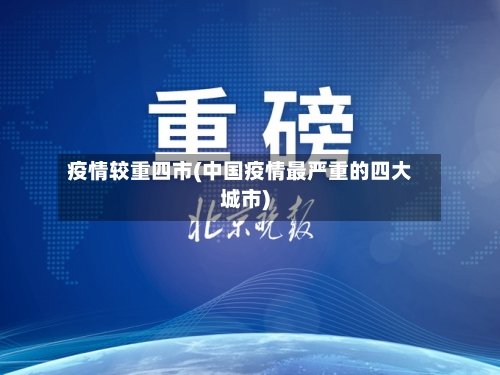 疫情较重四市(中国疫情最严重的四大城市)