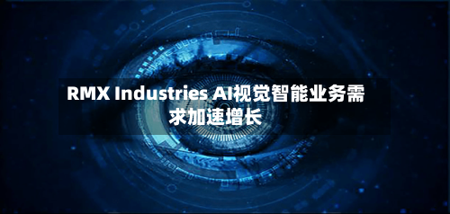RMX Industries AI视觉智能业务需求加速增长-第3张图片