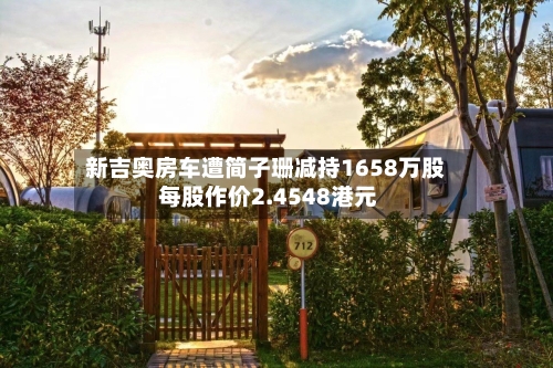 新吉奥房车遭简子珊减持1658万股 每股作价2.4548港元