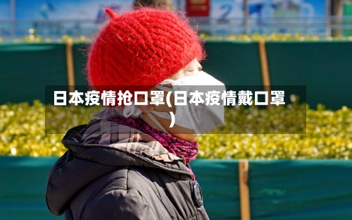 日本疫情抢口罩(日本疫情戴口罩)-第3张图片