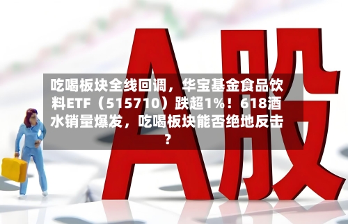 吃喝板块全线回调	，华宝基金食品饮料ETF（515710）跌超1%！618酒水销量爆发，吃喝板块能否绝地反击？-第2张图片