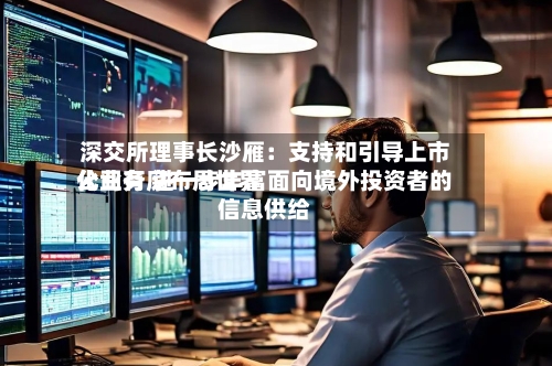 深交所理事长沙雁：支持和引导上市公司有序布局世界化业务 进一步丰富面向境外投资者的信息供给-第3张图片