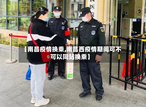 【南昌疫情换乘,南昌西疫情期间可不可以同站换乘】-第3张图片