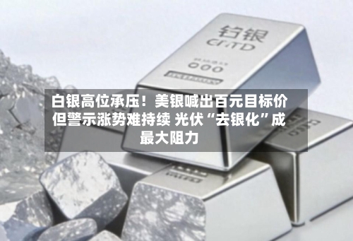 白银高位承压！美银喊出百元目标价但警示涨势难持续 光伏“去银化”成最大阻力-第2张图片