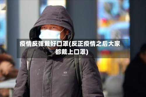疫情反弹戴好口罩(反正疫情之后大家都戴上口罩)