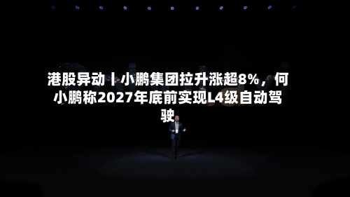 港股异动丨小鹏集团拉升涨超8%，何小鹏称2027年底前实现L4级自动驾驶-第2张图片