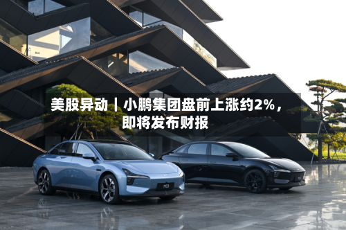 美股异动｜小鹏集团盘前上涨约2%，即将发布财报