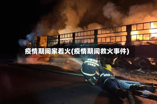 疫情期间家着火(疫情期间救火事件)-第2张图片