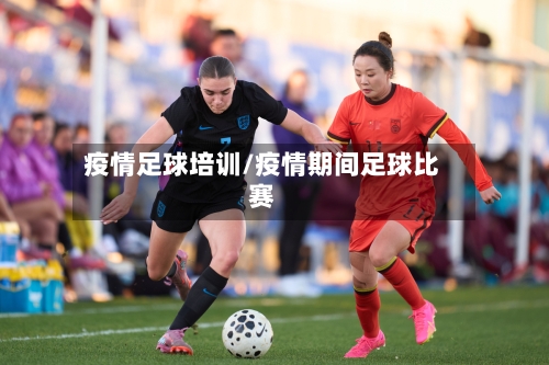 疫情足球培训/疫情期间足球比赛