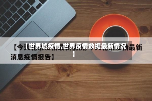 【世界城疫情,世界疫情数据最新情况】