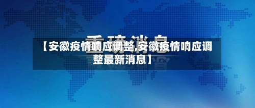 【安徽疫情响应调整,安徽疫情响应调整最新消息】