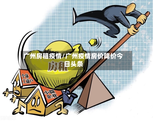 广州房租疫情/广州疫情房价降价今日头条