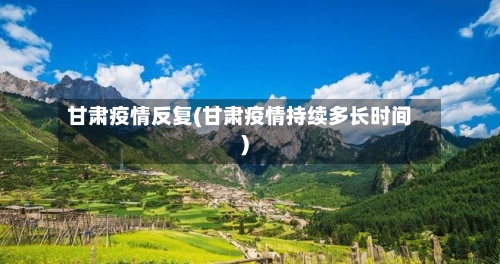 甘肃疫情反复(甘肃疫情持续多长时间)-第2张图片