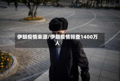 伊朗疫情来源/伊朗疫情排查1400万人