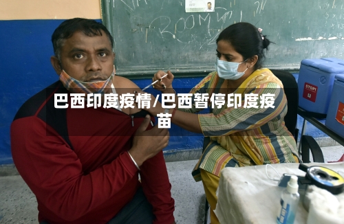巴西印度疫情/巴西暂停印度疫苗-第2张图片