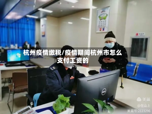 杭州疫情缴税/疫情期间杭州市怎么支付工资的