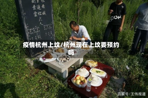 疫情杭州上坟/杭州现在上坟要预约吗