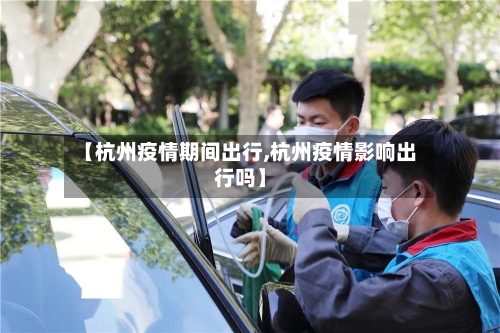 【杭州疫情期间出行,杭州疫情影响出行吗】-第3张图片