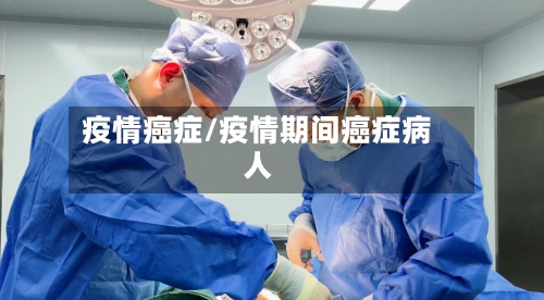 疫情癌症/疫情期间癌症病人-第2张图片