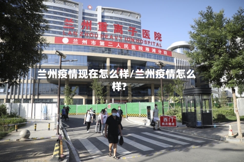 兰州疫情现在怎么样/兰州疫情怎么样?