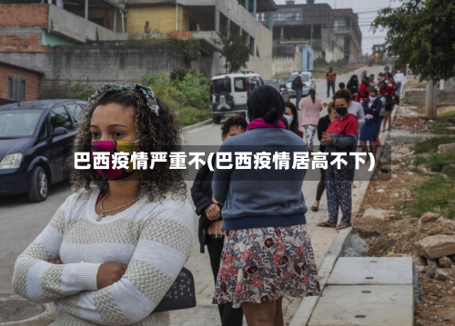 巴西疫情严重不(巴西疫情居高不下)
