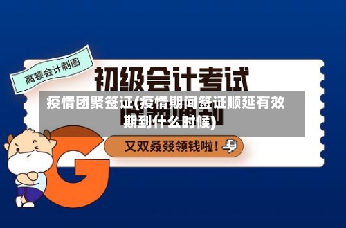 疫情团聚签证(疫情期间签证顺延有效期到什么时候)-第2张图片