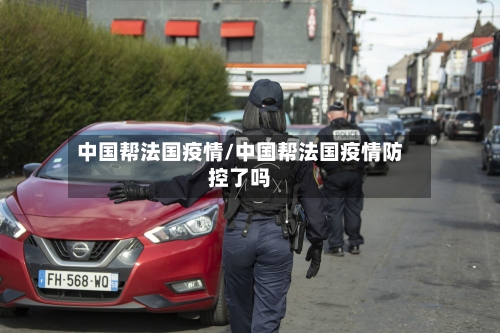 中国帮法国疫情/中国帮法国疫情防控了吗