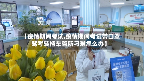 【疫情期间考试,疫情期间考试带口罩驾考转档车管所刁难怎么办】