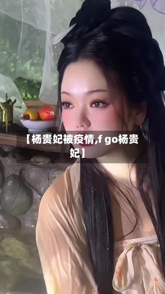 【杨贵妃被疫情,f go杨贵妃】-第3张图片