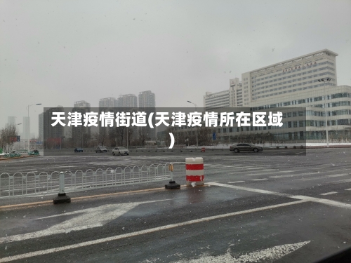 天津疫情街道(天津疫情所在区域)