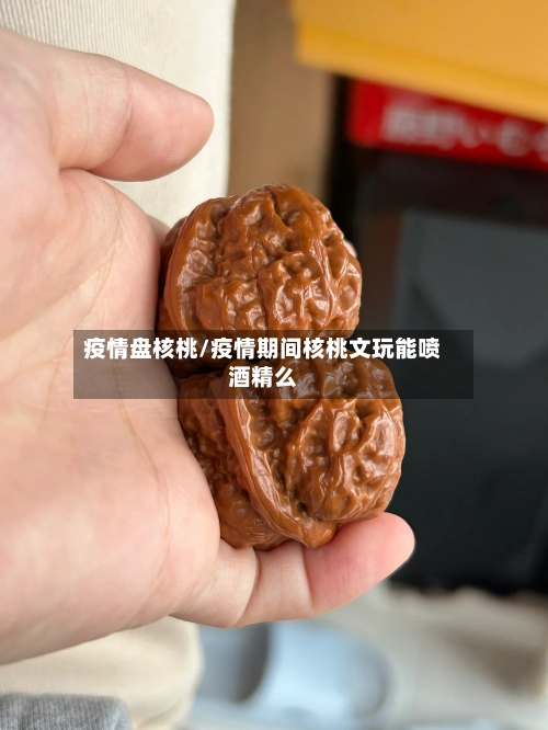 疫情盘核桃/疫情期间核桃文玩能喷酒精么-第2张图片