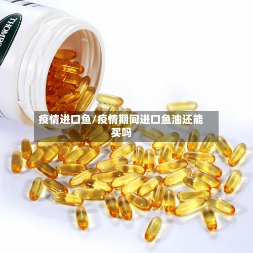 疫情进口鱼/疫情期间进口鱼油还能买吗-第3张图片
