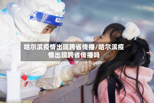 哈尔滨疫情出现跨省传播/哈尔滨疫情出现跨省传播吗-第3张图片