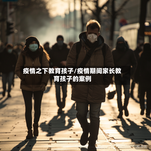 疫情之下教育孩子/疫情期间家长教育孩子的案例-第3张图片