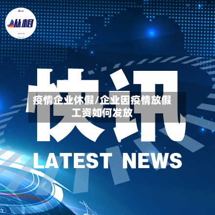 疫情企业休假/企业因疫情放假工资如何发放