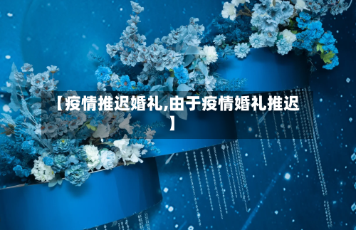 【疫情推迟婚礼,由于疫情婚礼推迟】